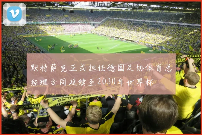 默特萨克正式担任德国足协体育总经理合同延续至2030年世界杯