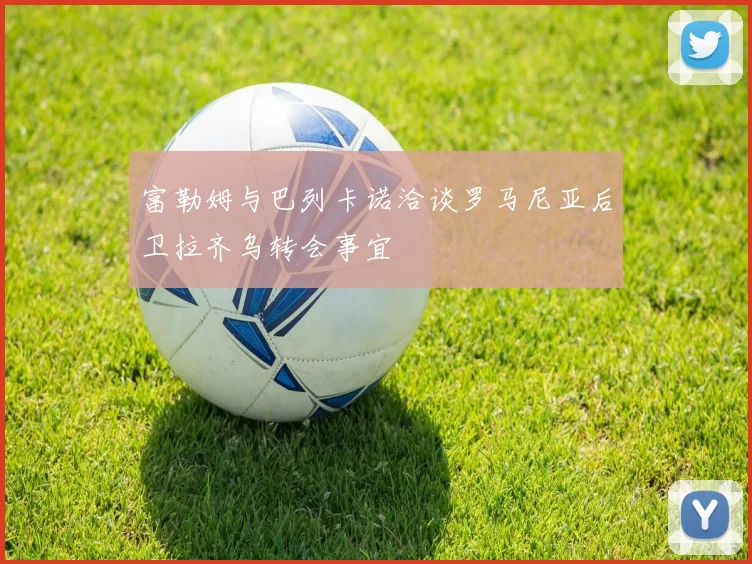 富勒姆与巴列卡诺洽谈罗马尼亚后卫拉齐乌转会事宜