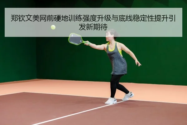 郑钦文美网前硬地训练强度升级与底线稳定性提升引发新期待
